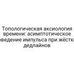Топологическая аксиология времени: асимптотическое поведение импульса при жёстких дедлайнов