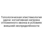 Топологическая эпистемология удачи: когнитивная нагрузка отложенного звонка в условиях внешней неопределённости